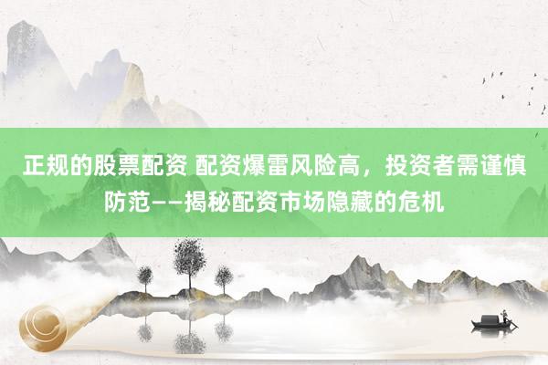 正规的股票配资 配资爆雷风险高，投资者需谨慎防范——揭秘配资市场隐藏的危机