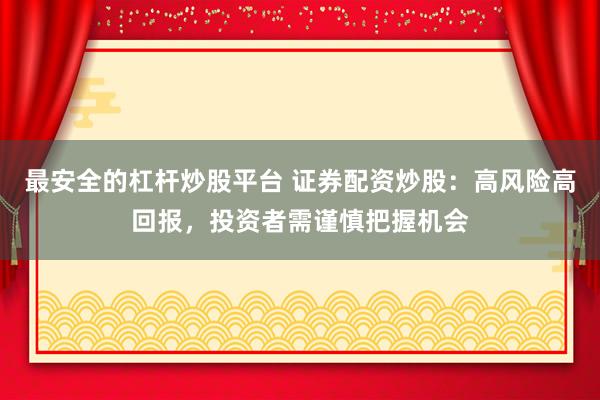 最安全的杠杆炒股平台 证券配资炒股：高风险高回报，投资者需谨慎把握机会