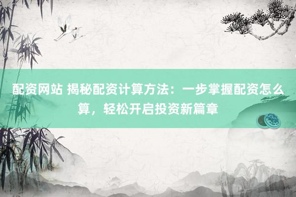 配资网站 揭秘配资计算方法：一步掌握配资怎么算，轻松开启投资新篇章