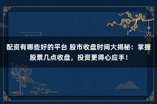 配资有哪些好的平台 股市收盘时间大揭秘：掌握股票几点收盘，投资更得心应手！