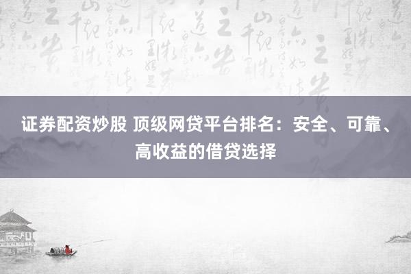 证券配资炒股 顶级网贷平台排名：安全、可靠、高收益的借贷选择