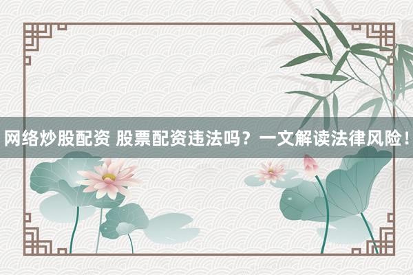 网络炒股配资 股票配资违法吗？一文解读法律风险！