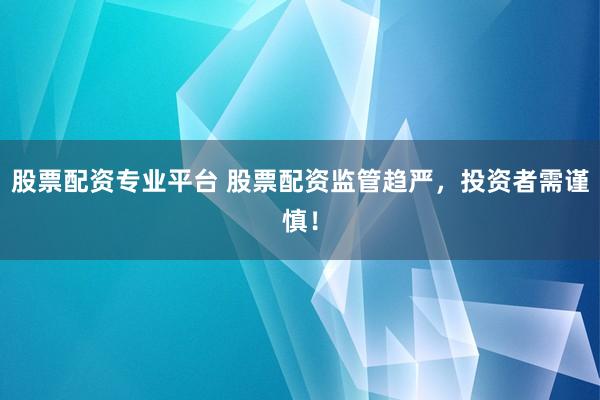 股票配资专业平台 股票配资监管趋严，投资者需谨慎！
