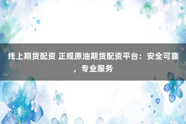 线上期货配资 正规原油期货配资平台：安全可靠，专业服务