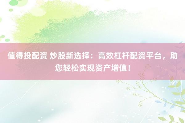 值得投配资 炒股新选择：高效杠杆配资平台，助您轻松实现资产增值！