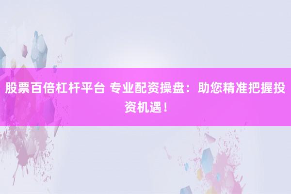 股票百倍杠杆平台 专业配资操盘：助您精准把握投资机遇！