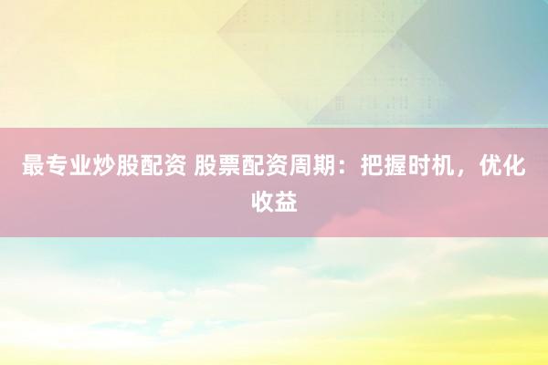 最专业炒股配资 股票配资周期：把握时机，优化收益