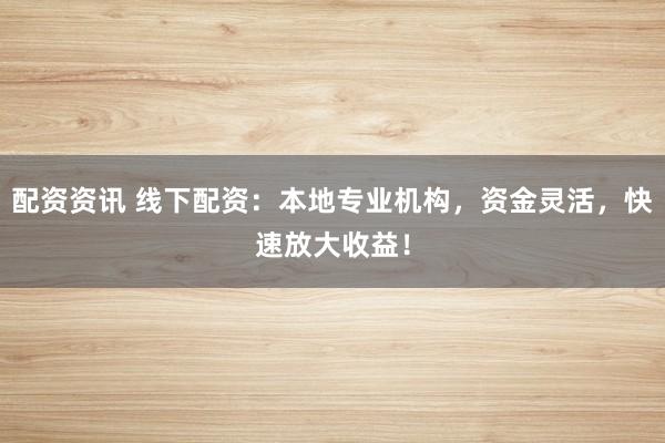 配资资讯 线下配资：本地专业机构，资金灵活，快速放大收益！
