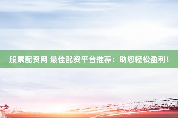 股票配资网 最佳配资平台推荐：助您轻松盈利！