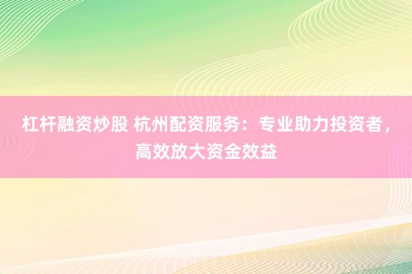 杠杆融资炒股 杭州配资服务：专业助力投资者，高效放大资金效益