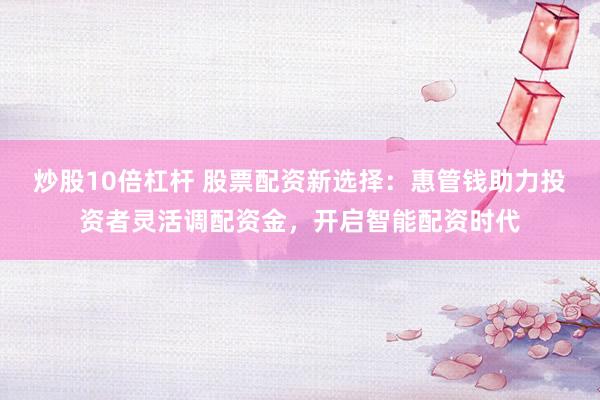 炒股10倍杠杆 股票配资新选择：惠管钱助力投资者灵活调配资金，开启智能配资时代