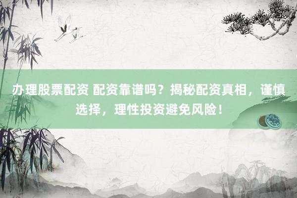 办理股票配资 配资靠谱吗？揭秘配资真相，谨慎选择，理性投资避免风险！