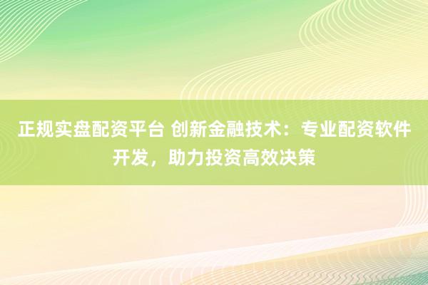 正规实盘配资平台 创新金融技术：专业配资软件开发，助力投资高效决策