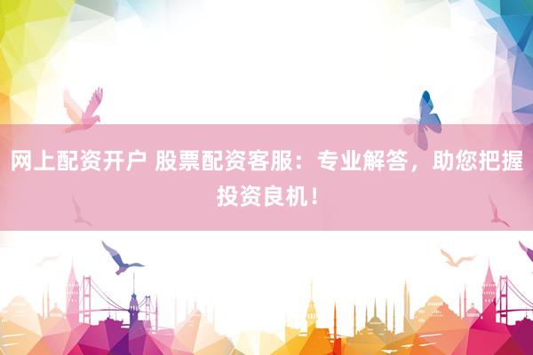 网上配资开户 股票配资客服：专业解答，助您把握投资良机！