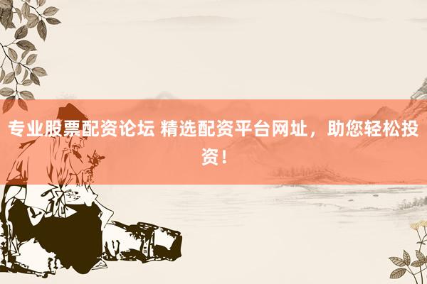 专业股票配资论坛 精选配资平台网址，助您轻松投资！