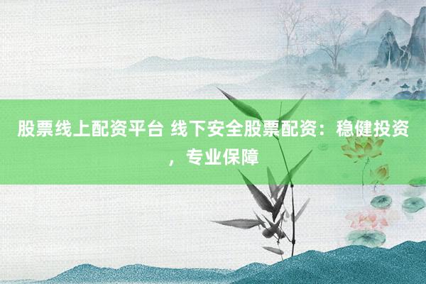 股票线上配资平台 线下安全股票配资：稳健投资，专业保障