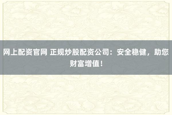 网上配资官网 正规炒股配资公司：安全稳健，助您财富增值！