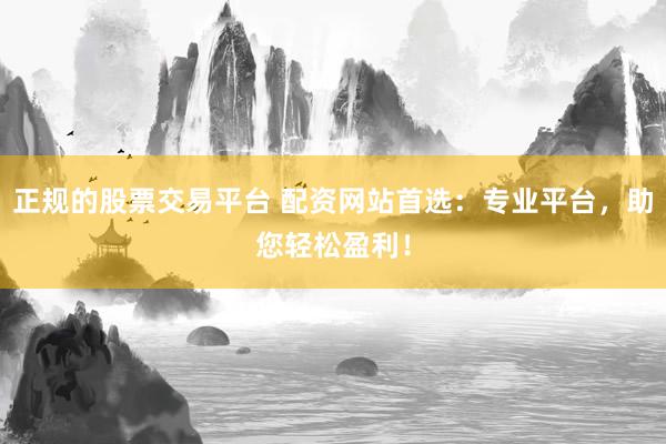 正规的股票交易平台 配资网站首选：专业平台，助您轻松盈利！