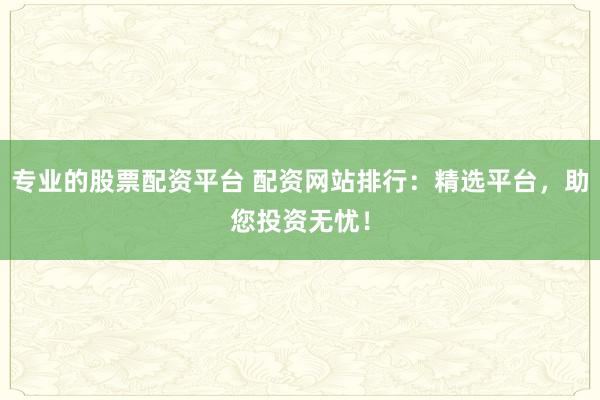 专业的股票配资平台 配资网站排行：精选平台，助您投资无忧！