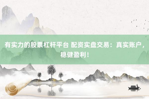 有实力的股票杠杆平台 配资实盘交易：真实账户，稳健盈利！