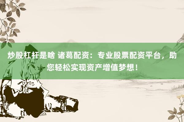 炒股杠杆是啥 诸葛配资：专业股票配资平台，助您轻松实现资产增值梦想！