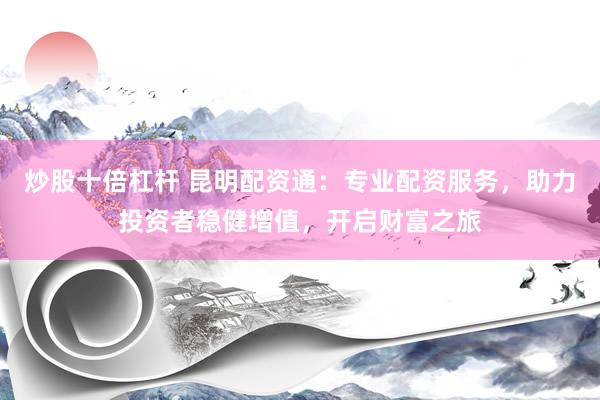 炒股十倍杠杆 昆明配资通：专业配资服务，助力投资者稳健增值，开启财富之旅