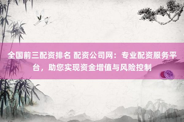 全国前三配资排名 配资公司网：专业配资服务平台，助您实现资金增值与风险控制