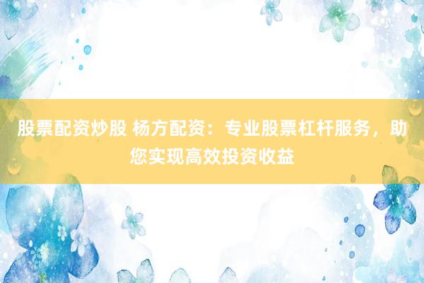 股票配资炒股 杨方配资：专业股票杠杆服务，助您实现高效投资收益