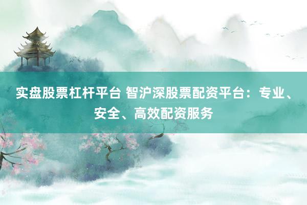 实盘股票杠杆平台 智沪深股票配资平台：专业、安全、高效配资服务