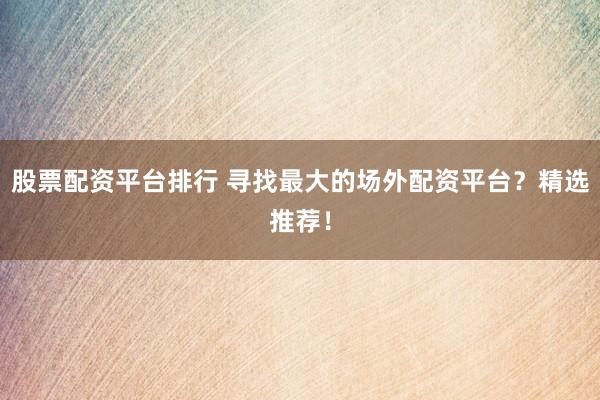 股票配资平台排行 寻找最大的场外配资平台？精选推荐！