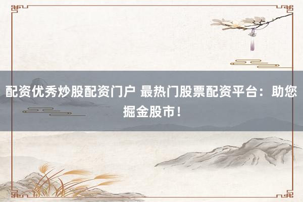 配资优秀炒股配资门户 最热门股票配资平台：助您掘金股市！