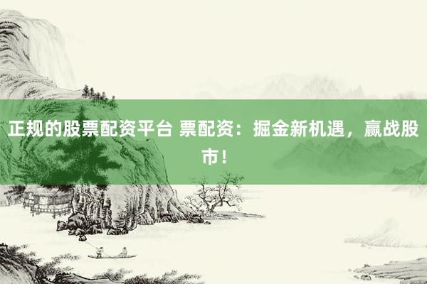 正规的股票配资平台 票配资：掘金新机遇，赢战股市！