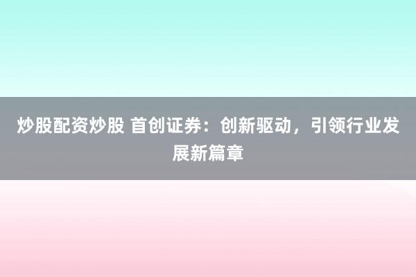 炒股配资炒股 首创证券：创新驱动，引领行业发展新篇章
