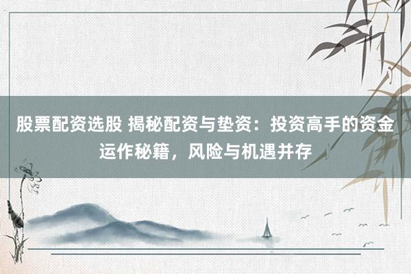 股票配资选股 揭秘配资与垫资：投资高手的资金运作秘籍，风险与机遇并存