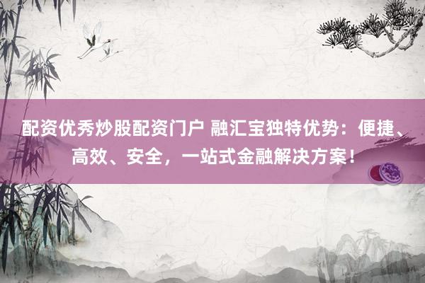 配资优秀炒股配资门户 融汇宝独特优势：便捷、高效、安全，一站式金融解决方案！