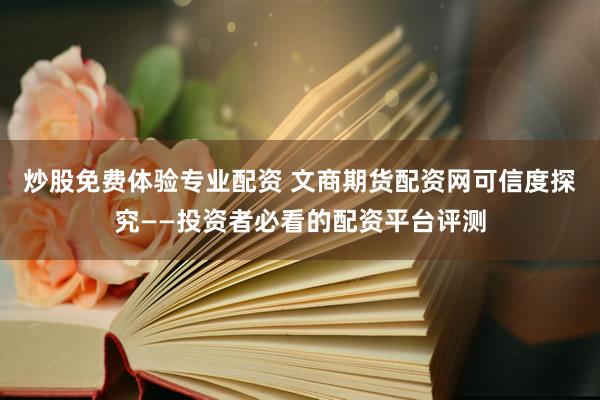 炒股免费体验专业配资 文商期货配资网可信度探究——投资者必看的配资平台评测