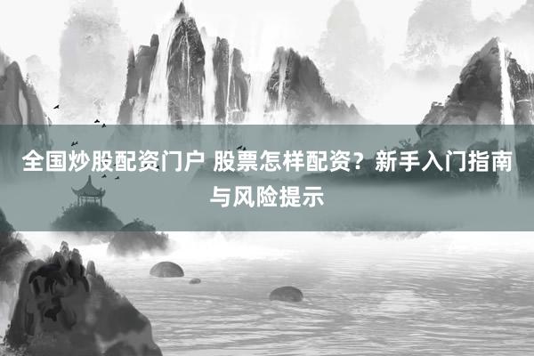 全国炒股配资门户 股票怎样配资？新手入门指南与风险提示