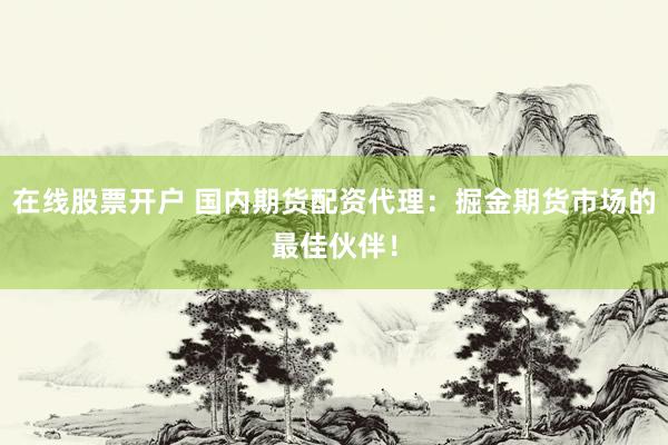 在线股票开户 国内期货配资代理：掘金期货市场的最佳伙伴！