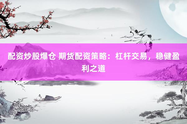 配资炒股爆仓 期货配资策略：杠杆交易，稳健盈利之道