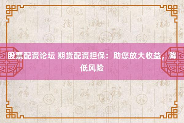 股票配资论坛 期货配资担保：助您放大收益，降低风险