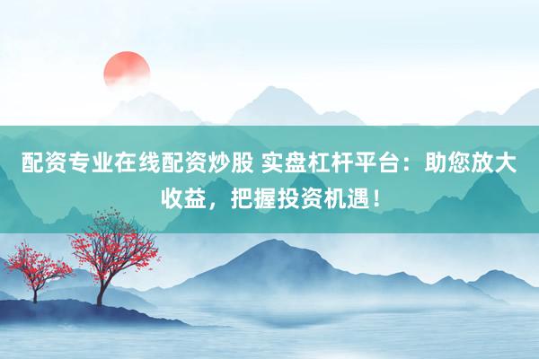 配资专业在线配资炒股 实盘杠杆平台：助您放大收益，把握投资机遇！