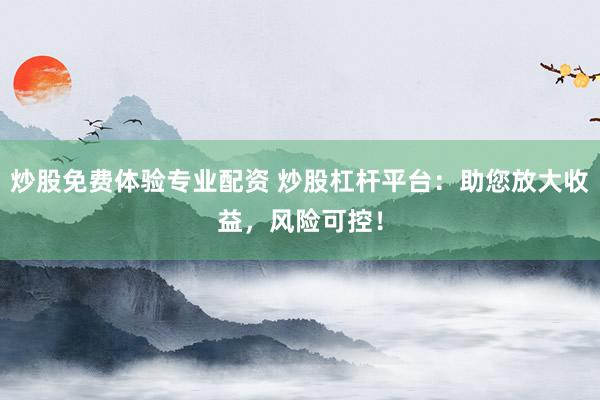 炒股免费体验专业配资 炒股杠杆平台：助您放大收益，风险可控！