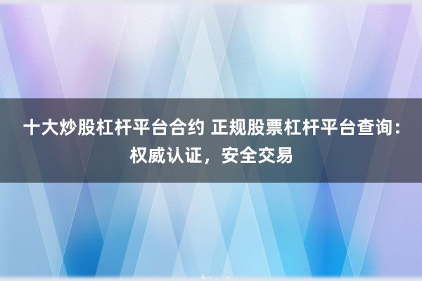 十大炒股杠杆平台合约 正规股票杠杆平台查询：权威认证，安全交易