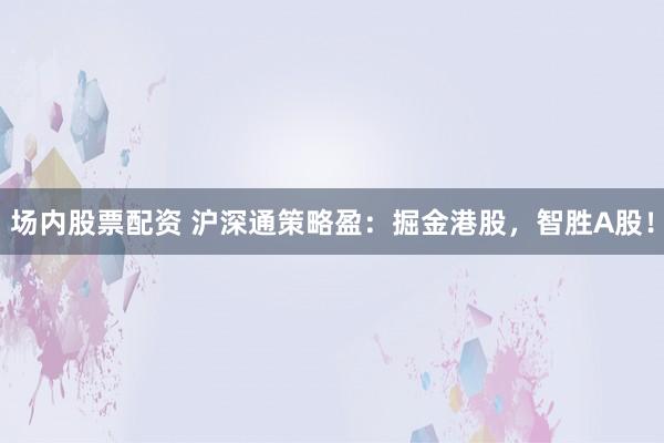 场内股票配资 沪深通策略盈：掘金港股，智胜A股！