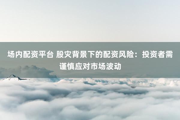 场内配资平台 股灾背景下的配资风险：投资者需谨慎应对市场波动