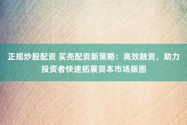 正规炒股配资 买壳配资新策略：高效融资，助力投资者快速拓展资本市场版图