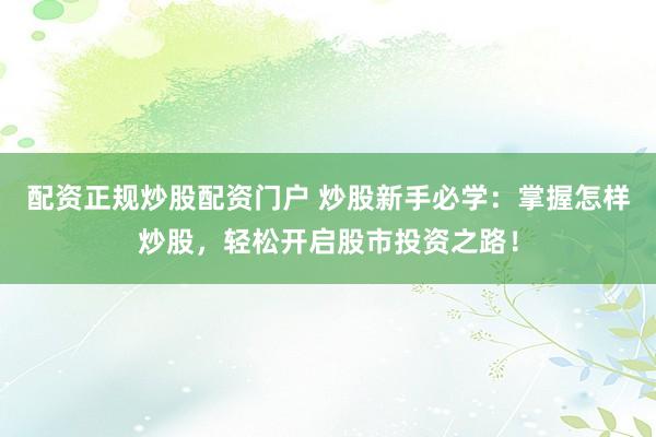 配资正规炒股配资门户 炒股新手必学：掌握怎样炒股，轻松开启股市投资之路！