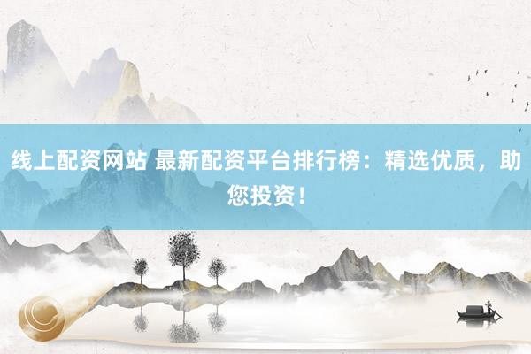 线上配资网站 最新配资平台排行榜：精选优质，助您投资！