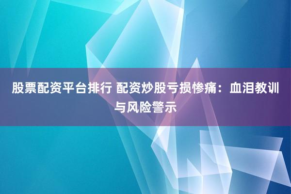 股票配资平台排行 配资炒股亏损惨痛：血泪教训与风险警示