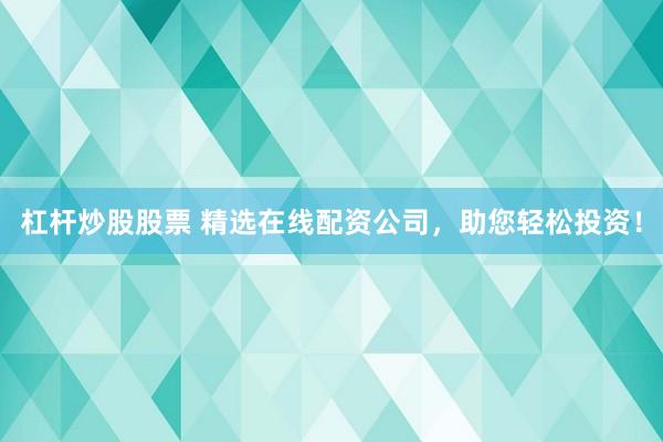杠杆炒股股票 精选在线配资公司，助您轻松投资！